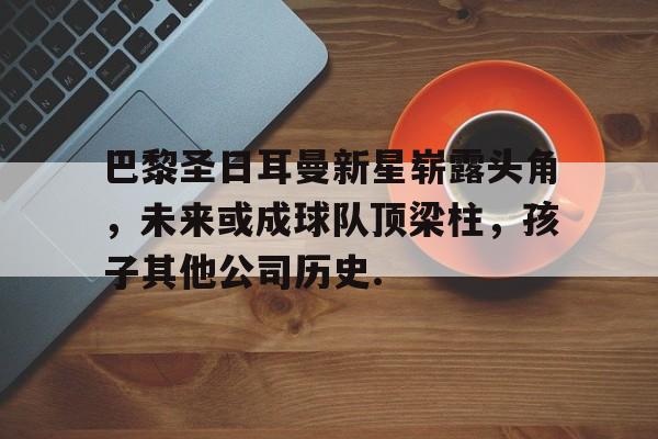 开云-巴黎圣日耳曼新星崭露头角，未来或成球队顶梁柱，孩子其他公司历史.的简单介绍